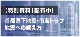 特別資料​「首都直下地震・南海トラフ地震への備え方」配布中！​