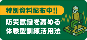 特別資料「防災意識を高める体験型訓練活用法」請求はこちら